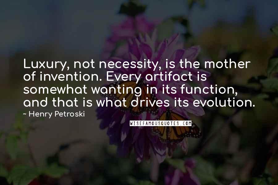Henry Petroski Quotes: Luxury, not necessity, is the mother of invention. Every artifact is somewhat wanting in its function, and that is what drives its evolution.