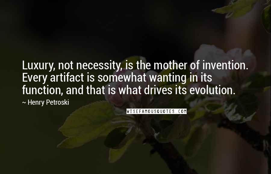 Henry Petroski Quotes: Luxury, not necessity, is the mother of invention. Every artifact is somewhat wanting in its function, and that is what drives its evolution.