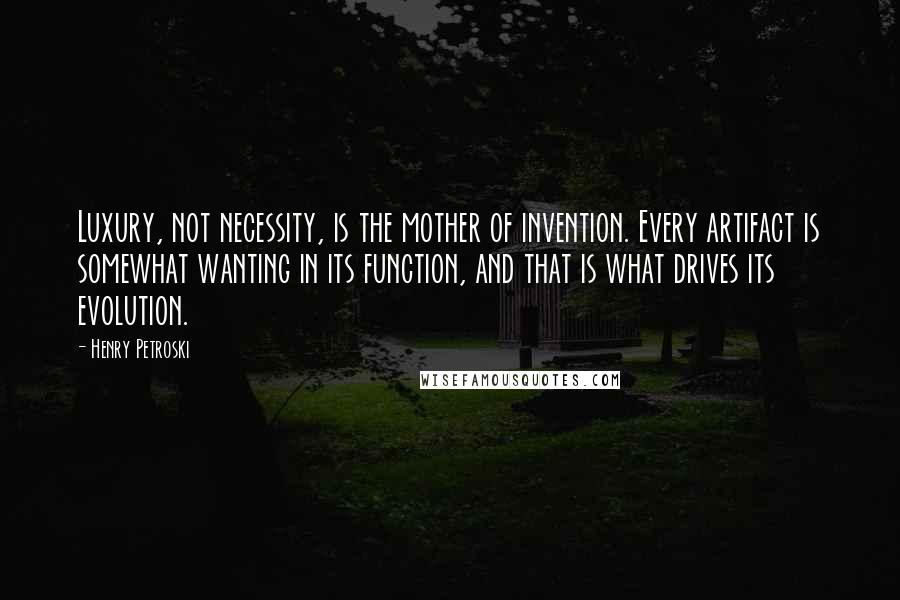 Henry Petroski Quotes: Luxury, not necessity, is the mother of invention. Every artifact is somewhat wanting in its function, and that is what drives its evolution.