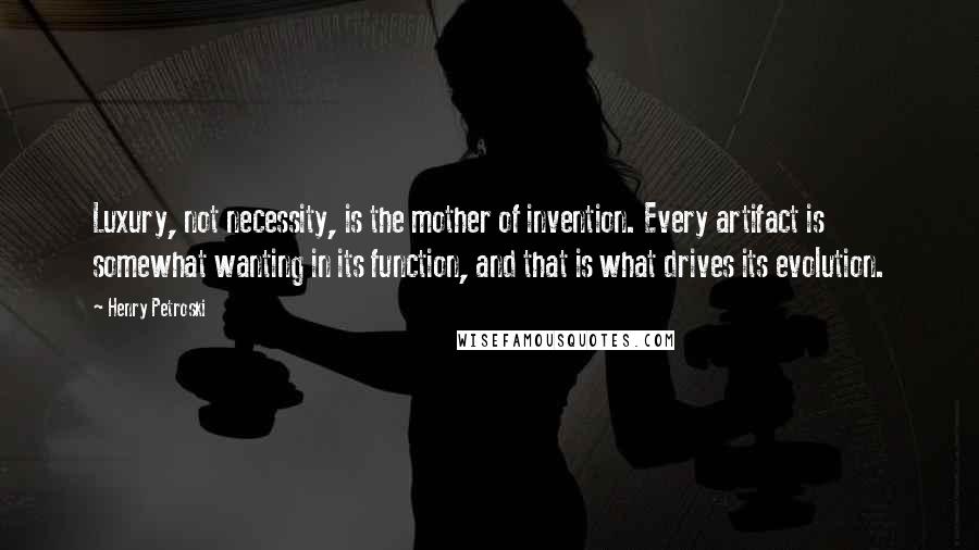 Henry Petroski Quotes: Luxury, not necessity, is the mother of invention. Every artifact is somewhat wanting in its function, and that is what drives its evolution.
