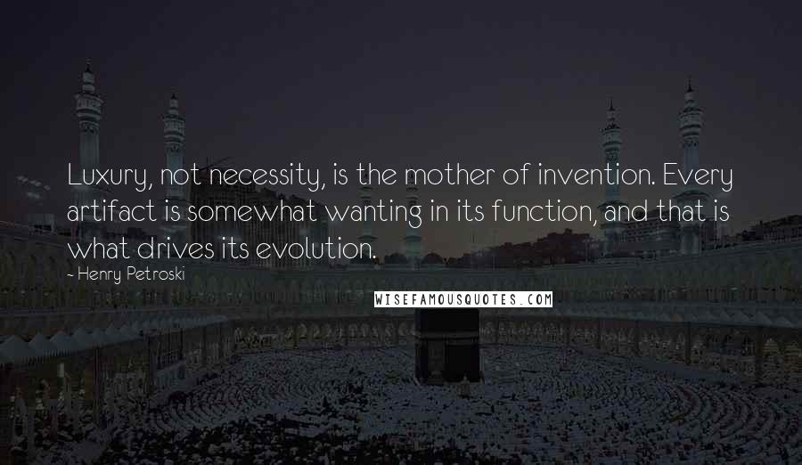 Henry Petroski Quotes: Luxury, not necessity, is the mother of invention. Every artifact is somewhat wanting in its function, and that is what drives its evolution.