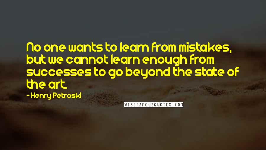 Henry Petroski Quotes: No one wants to learn from mistakes, but we cannot learn enough from successes to go beyond the state of the art.