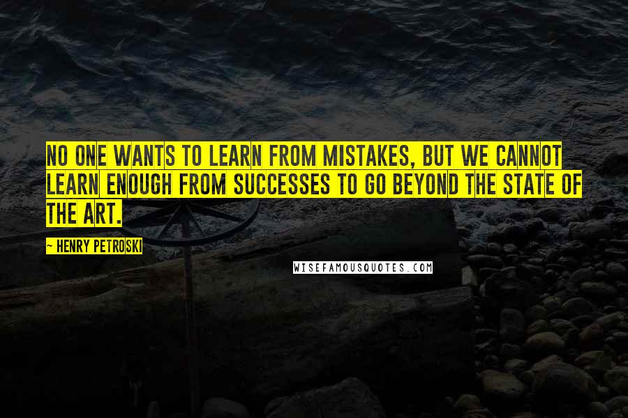 Henry Petroski Quotes: No one wants to learn from mistakes, but we cannot learn enough from successes to go beyond the state of the art.