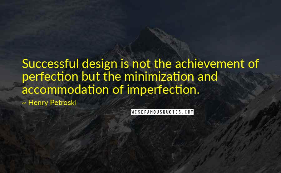Henry Petroski Quotes: Successful design is not the achievement of perfection but the minimization and accommodation of imperfection.