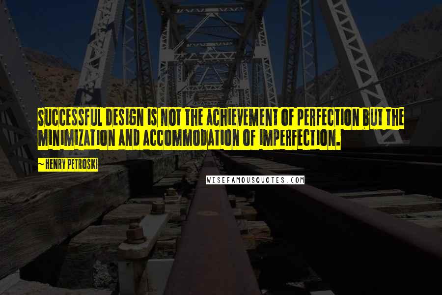 Henry Petroski Quotes: Successful design is not the achievement of perfection but the minimization and accommodation of imperfection.