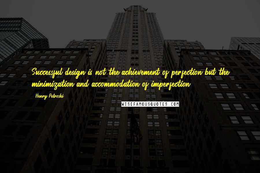 Henry Petroski Quotes: Successful design is not the achievement of perfection but the minimization and accommodation of imperfection.