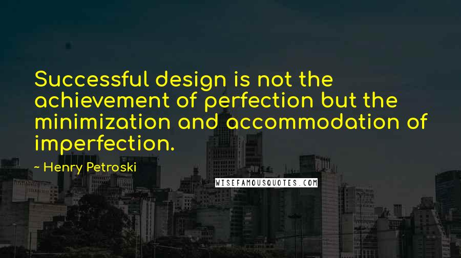 Henry Petroski Quotes: Successful design is not the achievement of perfection but the minimization and accommodation of imperfection.