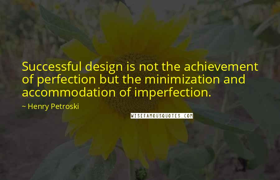 Henry Petroski Quotes: Successful design is not the achievement of perfection but the minimization and accommodation of imperfection.