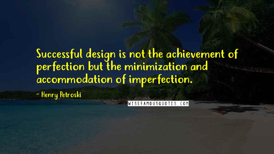 Henry Petroski Quotes: Successful design is not the achievement of perfection but the minimization and accommodation of imperfection.