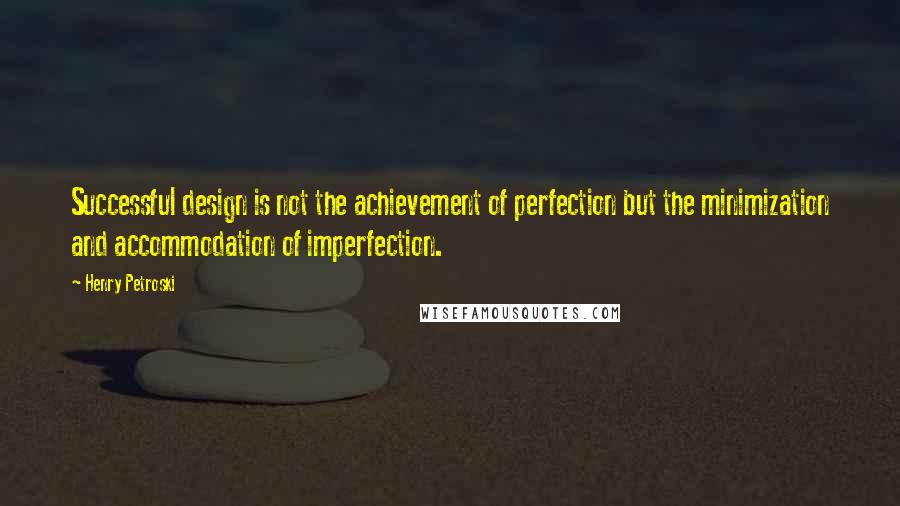 Henry Petroski Quotes: Successful design is not the achievement of perfection but the minimization and accommodation of imperfection.
