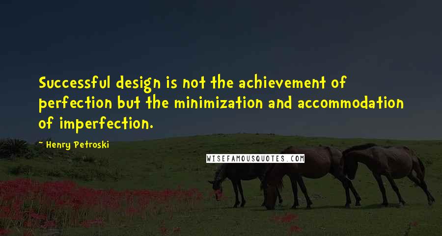 Henry Petroski Quotes: Successful design is not the achievement of perfection but the minimization and accommodation of imperfection.