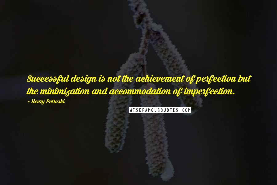Henry Petroski Quotes: Successful design is not the achievement of perfection but the minimization and accommodation of imperfection.