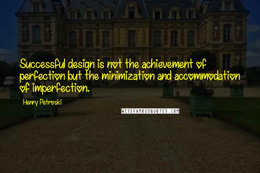Henry Petroski Quotes: Successful design is not the achievement of perfection but the minimization and accommodation of imperfection.