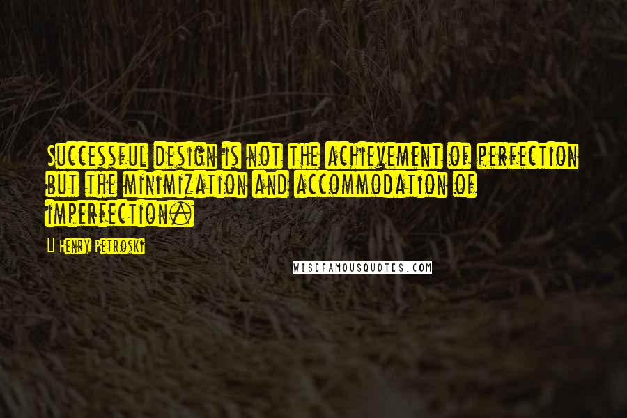 Henry Petroski Quotes: Successful design is not the achievement of perfection but the minimization and accommodation of imperfection.
