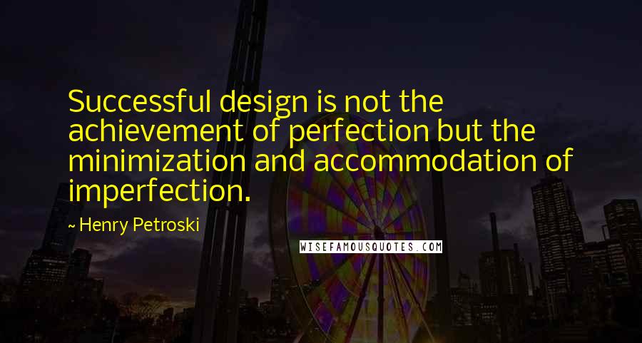 Henry Petroski Quotes: Successful design is not the achievement of perfection but the minimization and accommodation of imperfection.
