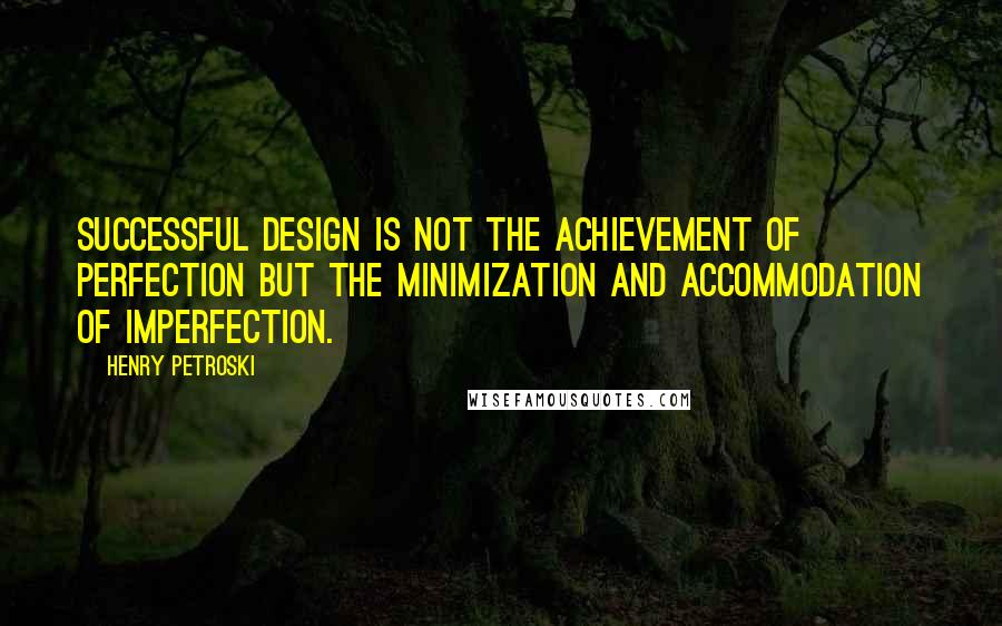 Henry Petroski Quotes: Successful design is not the achievement of perfection but the minimization and accommodation of imperfection.