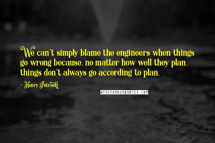 Henry Petroski Quotes: We can't simply blame the engineers when things go wrong because, no matter how well they plan, things don't always go according to plan.