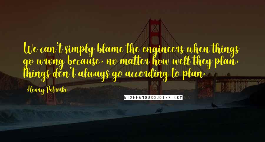 Henry Petroski Quotes: We can't simply blame the engineers when things go wrong because, no matter how well they plan, things don't always go according to plan.