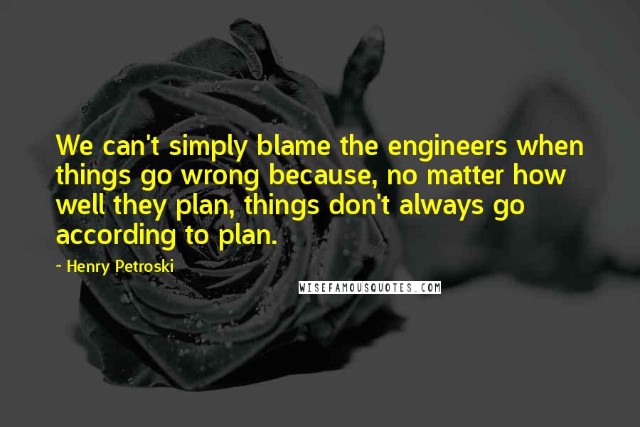 Henry Petroski Quotes: We can't simply blame the engineers when things go wrong because, no matter how well they plan, things don't always go according to plan.