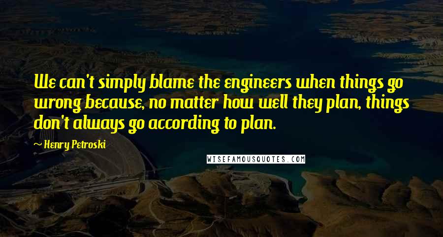 Henry Petroski Quotes: We can't simply blame the engineers when things go wrong because, no matter how well they plan, things don't always go according to plan.