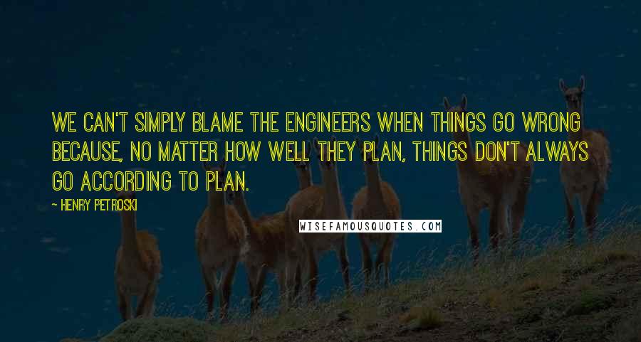 Henry Petroski Quotes: We can't simply blame the engineers when things go wrong because, no matter how well they plan, things don't always go according to plan.