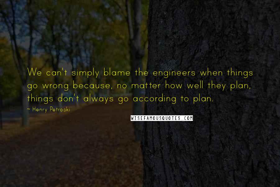 Henry Petroski Quotes: We can't simply blame the engineers when things go wrong because, no matter how well they plan, things don't always go according to plan.