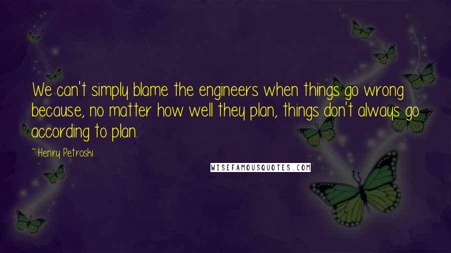Henry Petroski Quotes: We can't simply blame the engineers when things go wrong because, no matter how well they plan, things don't always go according to plan.