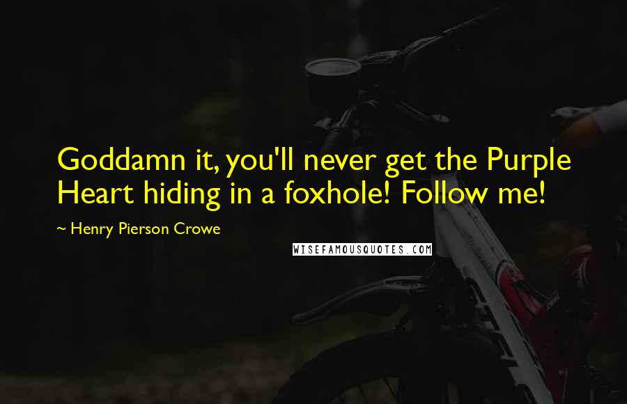 Henry Pierson Crowe Quotes: Goddamn it, you'll never get the Purple Heart hiding in a foxhole! Follow me!