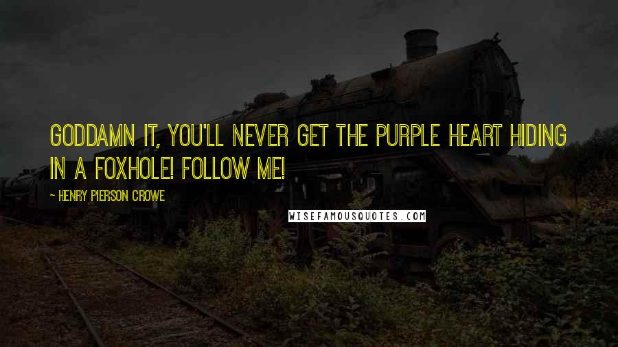 Henry Pierson Crowe Quotes: Goddamn it, you'll never get the Purple Heart hiding in a foxhole! Follow me!