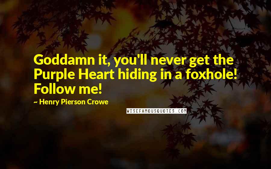 Henry Pierson Crowe Quotes: Goddamn it, you'll never get the Purple Heart hiding in a foxhole! Follow me!