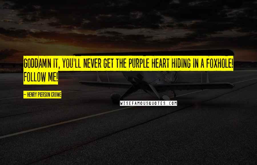 Henry Pierson Crowe Quotes: Goddamn it, you'll never get the Purple Heart hiding in a foxhole! Follow me!