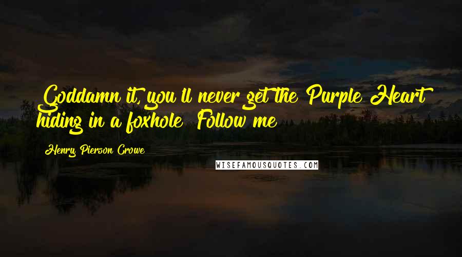 Henry Pierson Crowe Quotes: Goddamn it, you'll never get the Purple Heart hiding in a foxhole! Follow me!