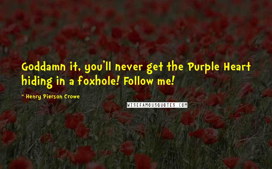 Henry Pierson Crowe Quotes: Goddamn it, you'll never get the Purple Heart hiding in a foxhole! Follow me!