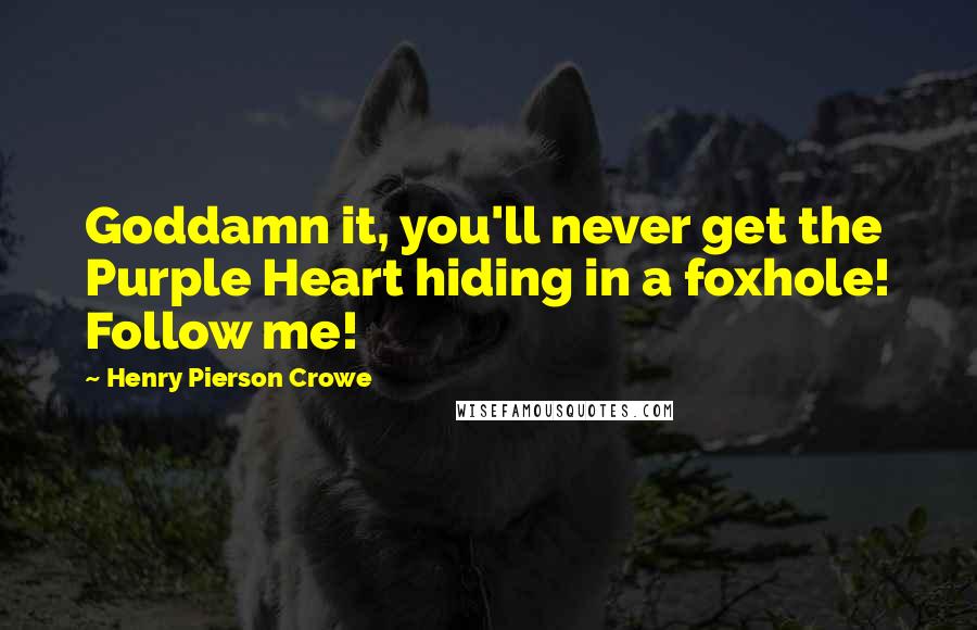 Henry Pierson Crowe Quotes: Goddamn it, you'll never get the Purple Heart hiding in a foxhole! Follow me!