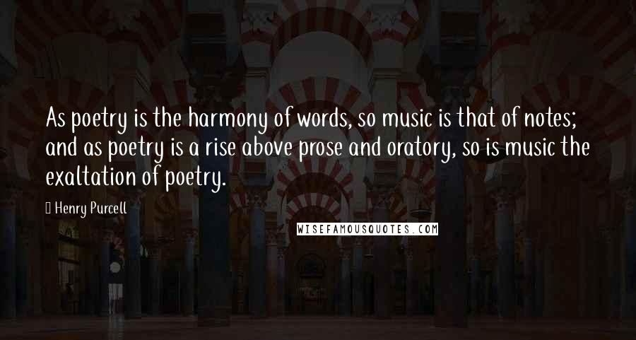 Henry Purcell Quotes: As poetry is the harmony of words, so music is that of notes; and as poetry is a rise above prose and oratory, so is music the exaltation of poetry.