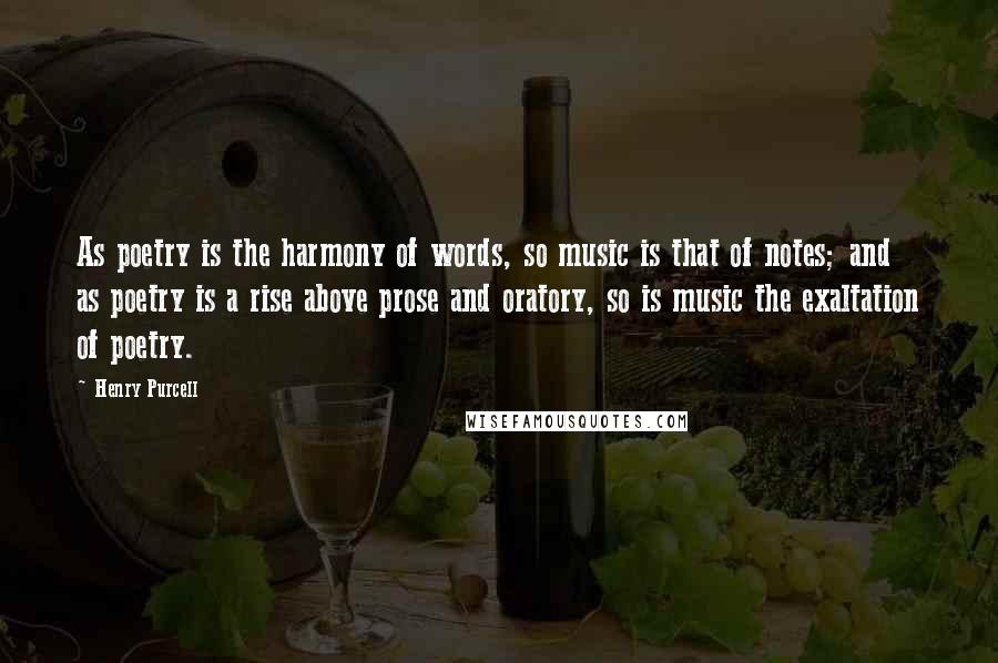 Henry Purcell Quotes: As poetry is the harmony of words, so music is that of notes; and as poetry is a rise above prose and oratory, so is music the exaltation of poetry.