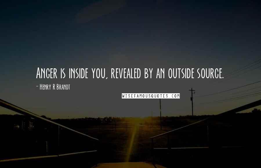 Henry R Brandt Quotes: Anger is inside you, revealed by an outside source.