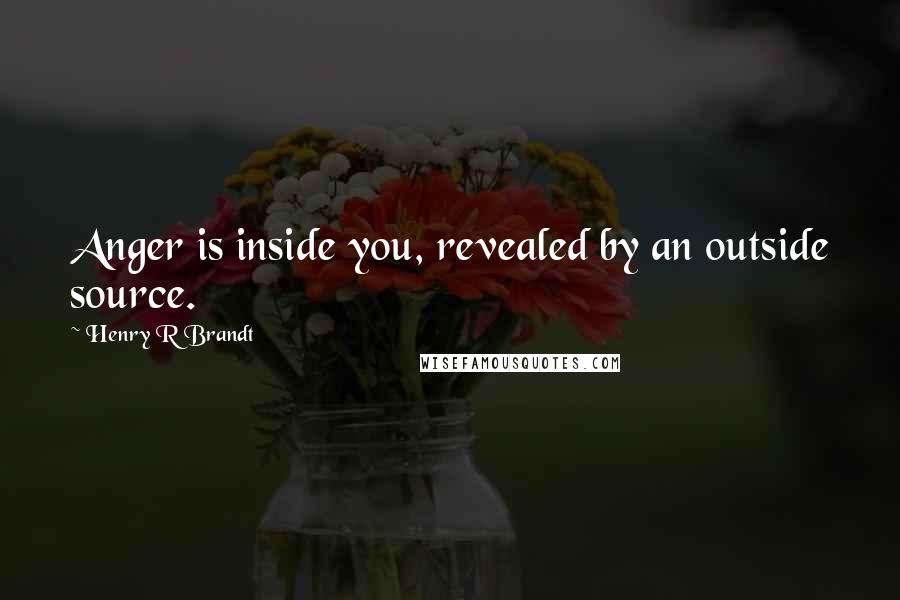 Henry R Brandt Quotes: Anger is inside you, revealed by an outside source.