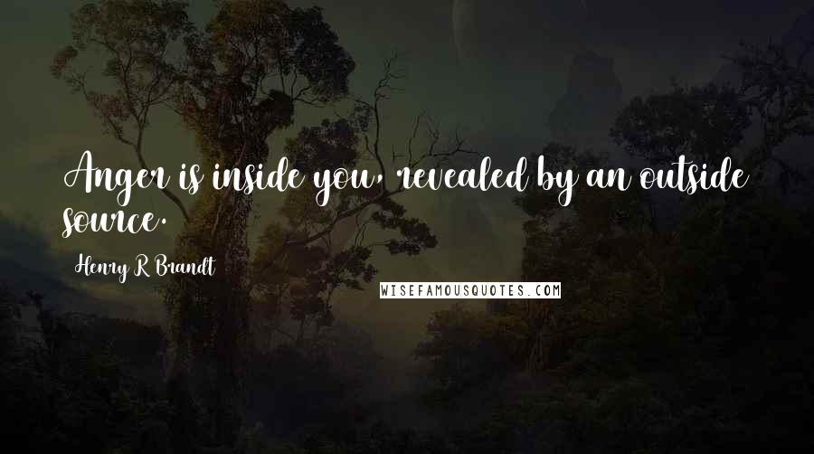Henry R Brandt Quotes: Anger is inside you, revealed by an outside source.