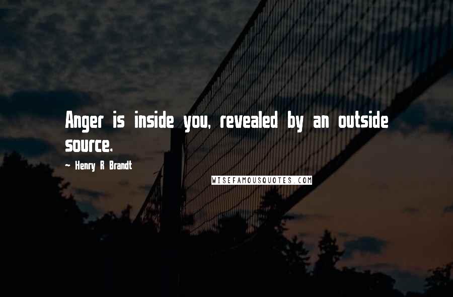 Henry R Brandt Quotes: Anger is inside you, revealed by an outside source.