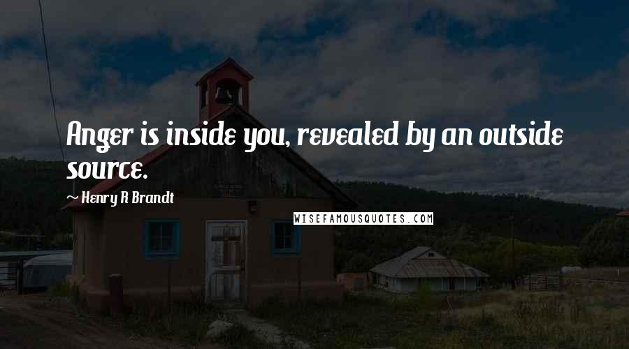 Henry R Brandt Quotes: Anger is inside you, revealed by an outside source.