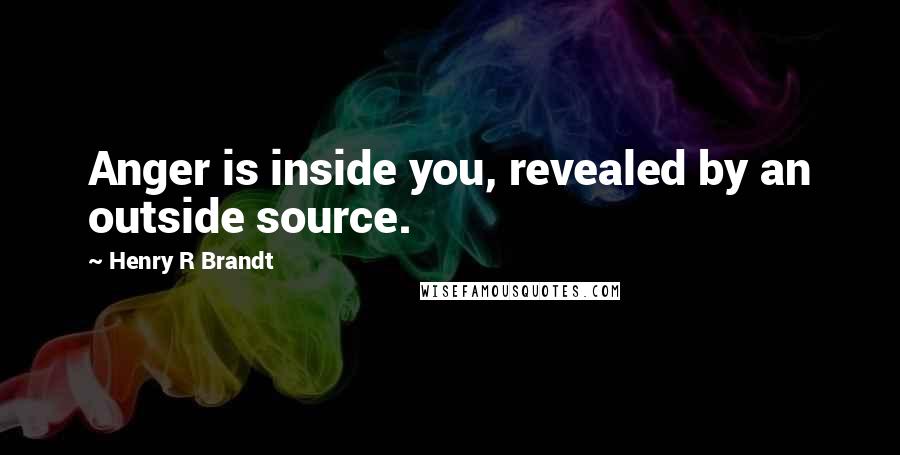 Henry R Brandt Quotes: Anger is inside you, revealed by an outside source.