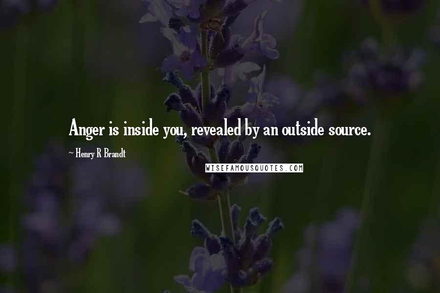 Henry R Brandt Quotes: Anger is inside you, revealed by an outside source.