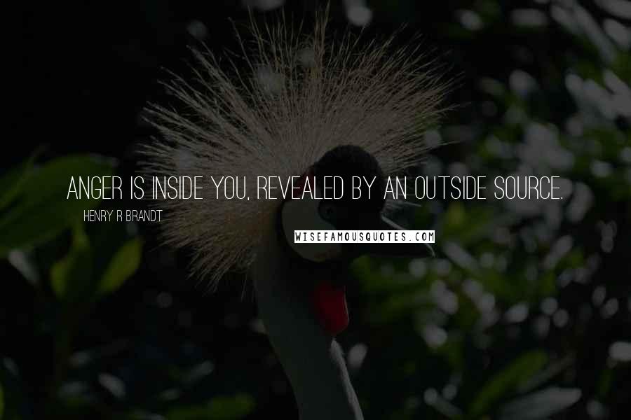 Henry R Brandt Quotes: Anger is inside you, revealed by an outside source.