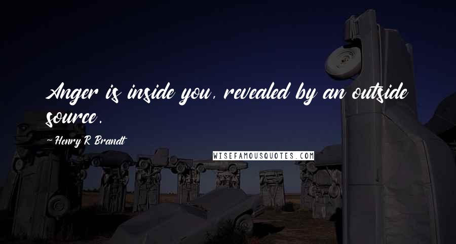 Henry R Brandt Quotes: Anger is inside you, revealed by an outside source.