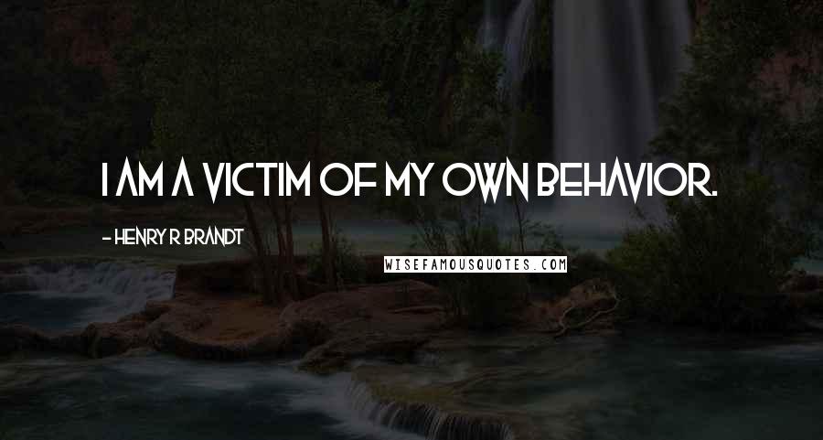 Henry R Brandt Quotes: I am a victim of my own behavior.