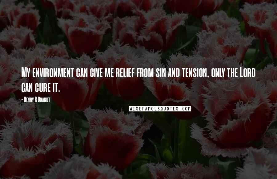 Henry R Brandt Quotes: My environment can give me relief from sin and tension, only the Lord can cure it.