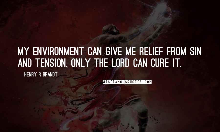 Henry R Brandt Quotes: My environment can give me relief from sin and tension, only the Lord can cure it.