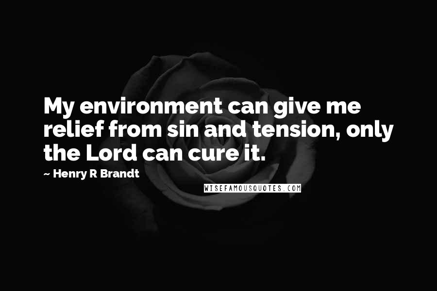 Henry R Brandt Quotes: My environment can give me relief from sin and tension, only the Lord can cure it.