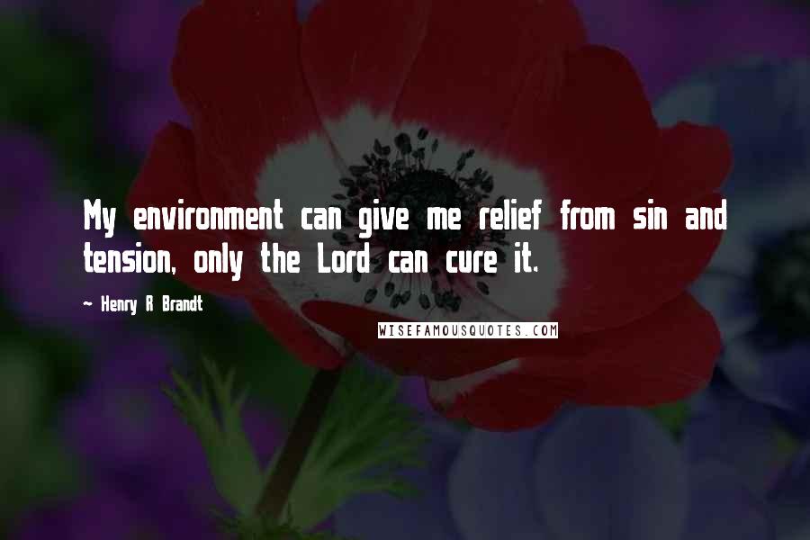 Henry R Brandt Quotes: My environment can give me relief from sin and tension, only the Lord can cure it.